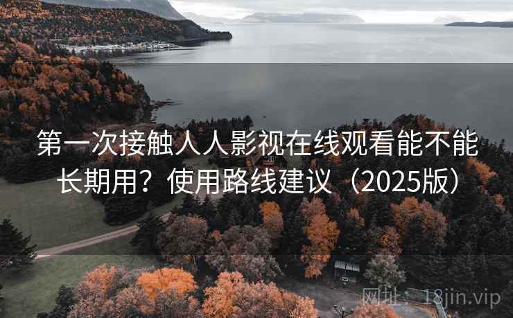 第一次接触人人影视在线观看能不能长期用？使用路线建议（2025版）