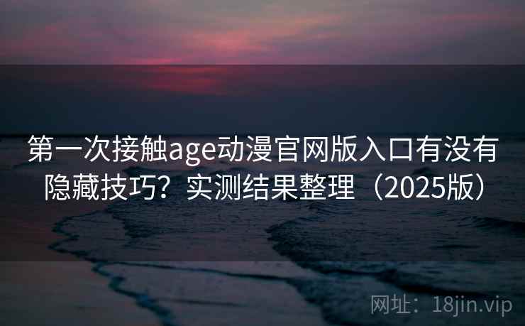 第一次接触age动漫官网版入口有没有隐藏技巧?实测结果整理(2025版) 第一次接触age动漫官网版入口有没有隐藏技巧?实测结果整理(2025版)