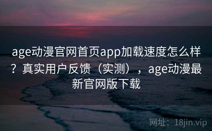 age动漫官网首页app加载速度怎么样?真实用户反馈(实测),age动漫最新官网版下载 age动漫官网首页app加载速度怎么样?真实用户反馈(实测),age动漫最新官网版下载