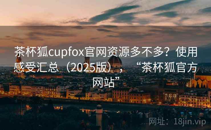茶杯狐cupfox官网资源多不多？使用感受汇总（2025版），“茶杯狐官方网站”