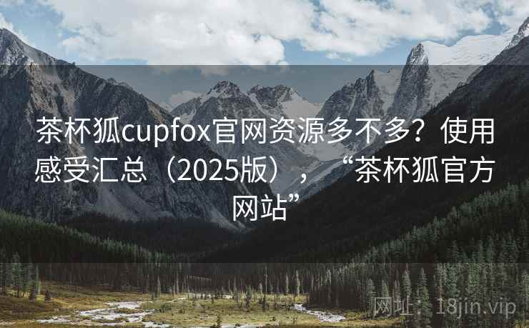 茶杯狐cupfox官网资源多不多？使用感受汇总（2025版），“茶杯狐官方网站”