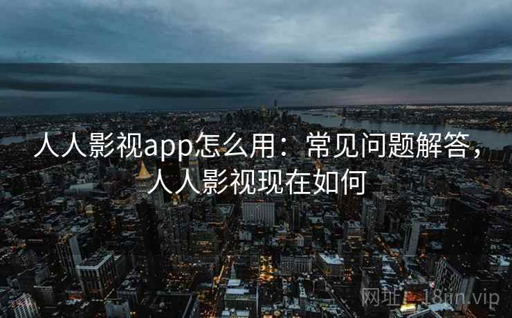 人人影视app怎么用：常见问题解答，人人影视现在如何