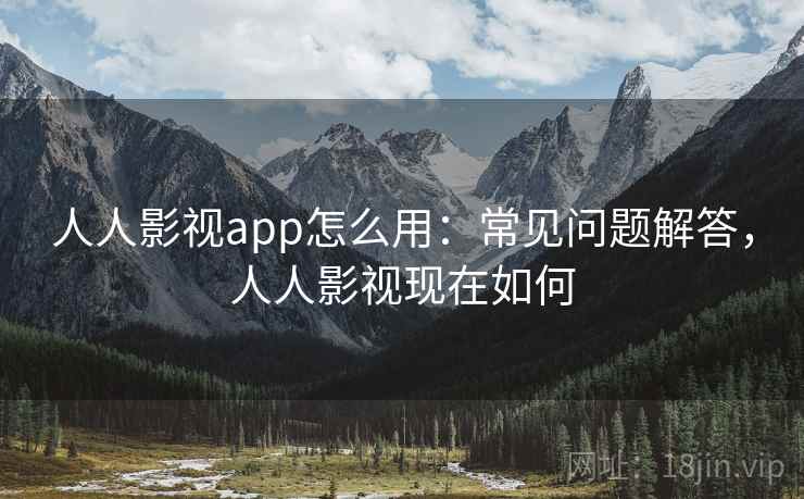 人人影视app怎么用：常见问题解答，人人影视现在如何