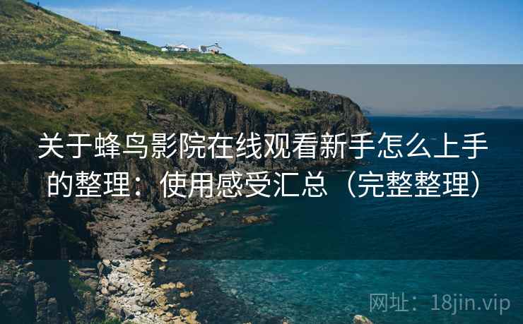 关于蜂鸟影院在线观看新手怎么上手的整理:使用感受汇总(完整整理) 关于蜂鸟影院在线观看新手怎么上手的整理:使用感受汇总(完整整理)