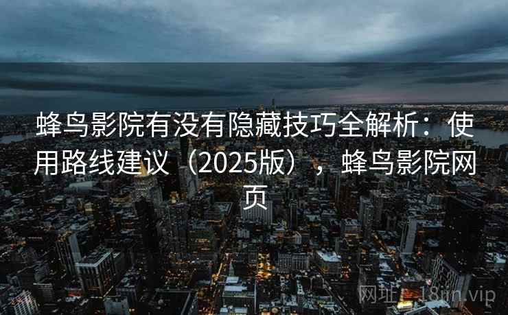 蜂鸟影院有没有隐藏技巧全解析:使用路线建议(2025版),蜂鸟影院网页 蜂鸟影院有没有隐藏技巧全解析:使用路线建议(2025版),蜂鸟影院网页