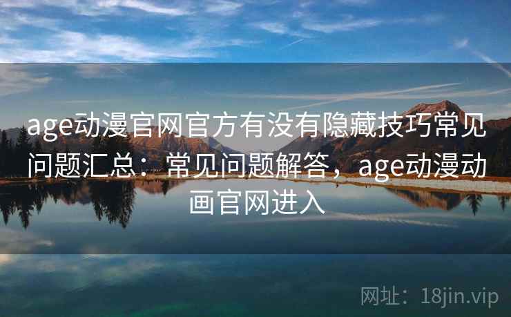 age动漫官网官方有没有隐藏技巧常见问题汇总：常见问题解答，age动漫动画官网进入