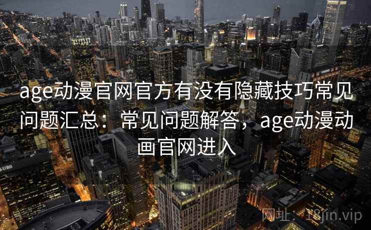 age动漫官网官方有没有隐藏技巧常见问题汇总：常见问题解答，age动漫动画官网进入