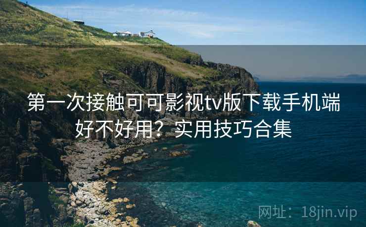 第一次接触可可影视tv版下载手机端好不好用？实用技巧合集