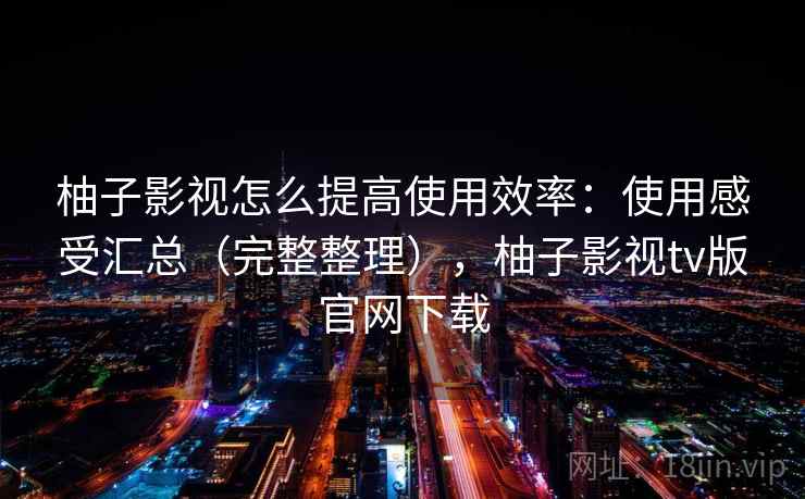 柚子影视怎么提高使用效率:使用感受汇总(完整整理),柚子影视tv版官网下载 柚子影视怎么提高使用效率:使用感受汇总(完整整理),柚子影视tv版官网下载