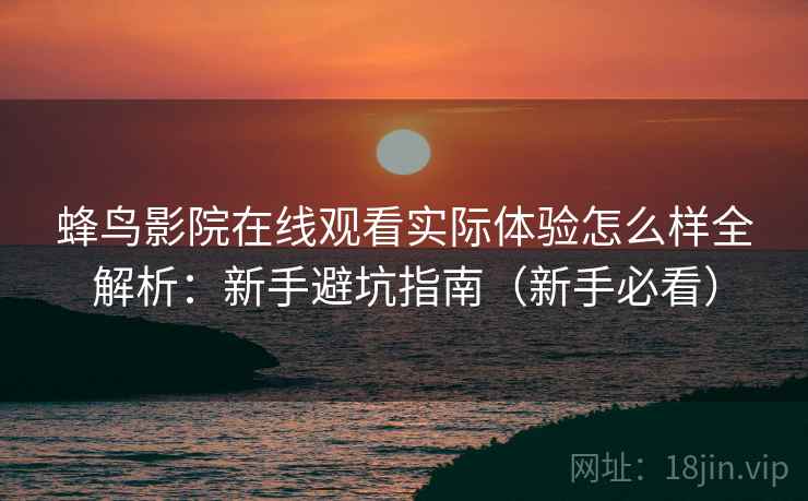 蜂鸟影院在线观看实际体验怎么样全解析:新手避坑指南(新手必看) 蜂鸟影院在线观看实际体验怎么样全解析:新手避坑指南(新手必看)