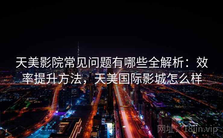 天美影院常见问题有哪些全解析:效率提升方法,天美国际影城怎么样 天美影院常见问题有哪些全解析:效率提升方法,天美国际影城怎么样
