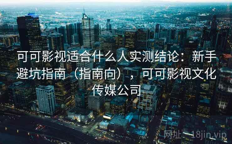可可影视适合什么人实测结论:新手避坑指南(指南向),可可影视文化传媒公司 可可影视适合什么人实测结论:新手避坑指南(指南向),可可影视文化传媒公司
