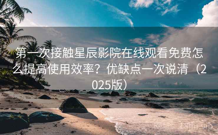 第一次接触星辰影院在线观看免费怎么提高使用效率?优缺点一次说清(2025版) 第一次接触星辰影院在线观看免费怎么提高使用效率?优缺点一次说清(2025版)