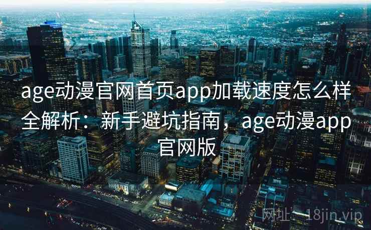age动漫官网首页app加载速度怎么样全解析：新手避坑指南，age动漫app官网版