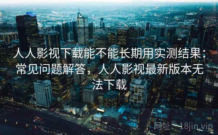 人人影视下载能不能长期用实测结果:常见问题解答,人人影视最新版本无法下载 人人影视下载能不能长期用实测结果:常见问题解答,人人影视最新版本无法下载