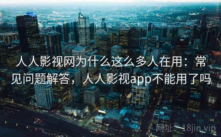 人人影视网为什么这么多人在用:常见问题解答,人人影视app不能用了吗 人人影视网为什么这么多人在用:常见问题解答,人人影视app不能用了吗
