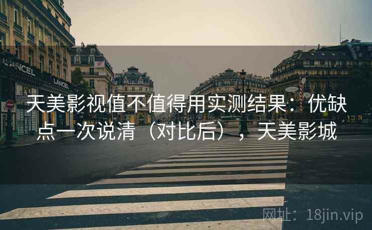 天美影视值不值得用实测结果:优缺点一次说清(对比后),天美影城 天美影视值不值得用实测结果:优缺点一次说清(对比后),天美影城