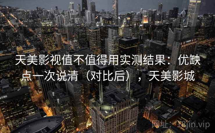 天美影视值不值得用实测结果:优缺点一次说清(对比后),天美影城 天美影视值不值得用实测结果:优缺点一次说清(对比后),天美影城