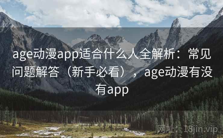 age动漫app适合什么人全解析：常见问题解答（新手必看），age动漫有没有app