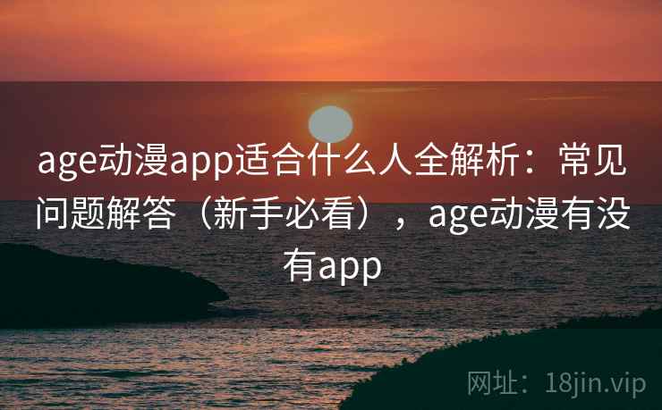 age动漫app适合什么人全解析：常见问题解答（新手必看），age动漫有没有app