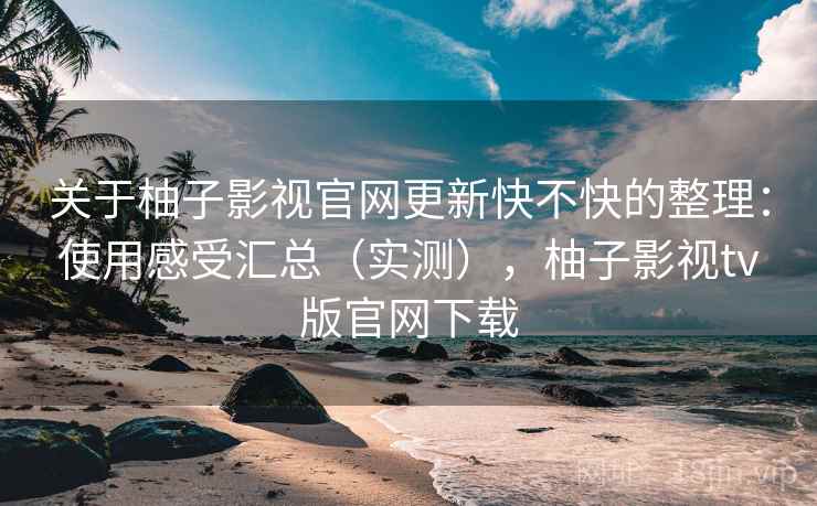关于柚子影视官网更新快不快的整理：使用感受汇总（实测），柚子影视tv版官网下载
