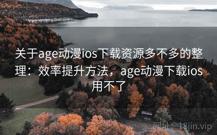关于age动漫ios下载资源多不多的整理：效率提升方法，age动漫下载ios用不了