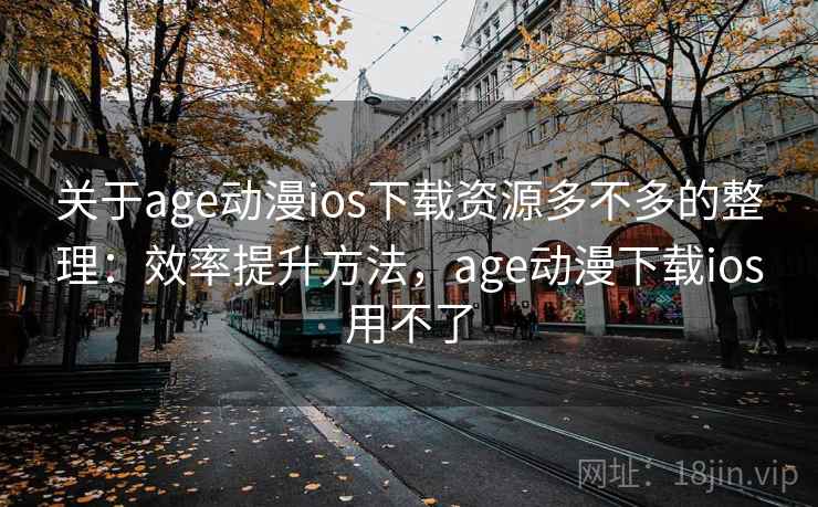 关于age动漫ios下载资源多不多的整理：效率提升方法，age动漫下载ios用不了