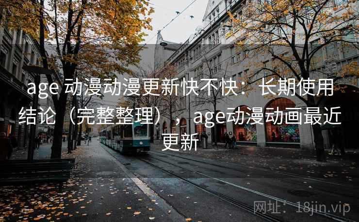 age 动漫动漫更新快不快：长期使用结论（完整整理），age动漫动画最近更新