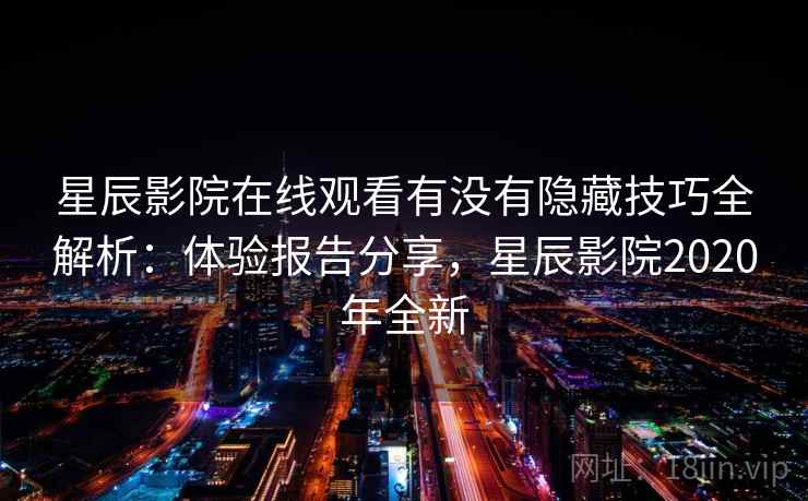 星辰影院在线观看有没有隐藏技巧全解析:体验报告分享,星辰影院2020年全新 星辰影院在线观看有没有隐藏技巧全解析:体验报告分享,星辰影院2020年全新
