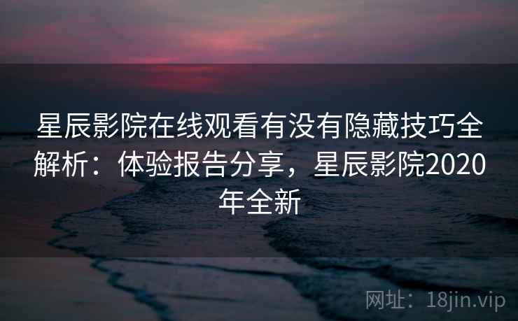 星辰影院在线观看有没有隐藏技巧全解析:体验报告分享,星辰影院2020年全新 星辰影院在线观看有没有隐藏技巧全解析:体验报告分享,星辰影院2020年全新