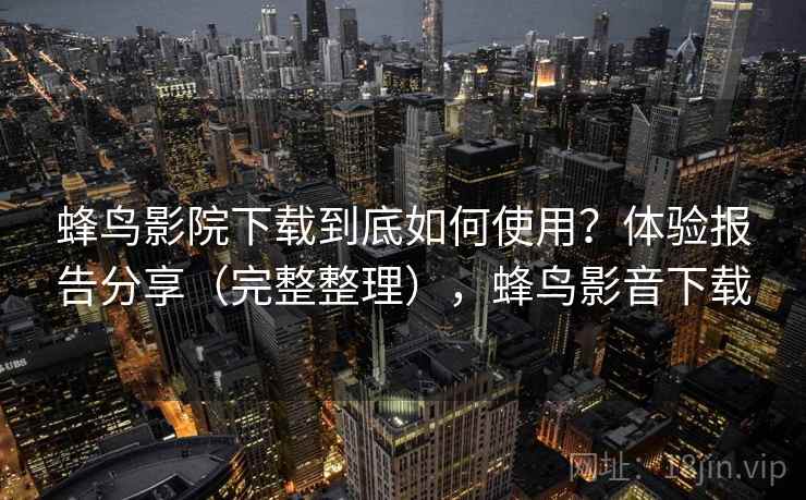 蜂鸟影院下载到底如何使用?体验报告分享(完整整理),蜂鸟影音下载 蜂鸟影院下载到底如何使用?体验报告分享(完整整理),蜂鸟影音下载