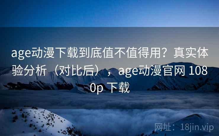 age动漫下载到底值不值得用？真实体验分析（对比后），age动漫官网 1080p 下载