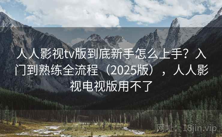 人人影视tv版到底新手怎么上手?入门到熟练全流程(2025版),人人影视电视版用不了 人人影视tv版到底新手怎么上手?入门到熟练全流程(2025版),人人影视电视版用不了