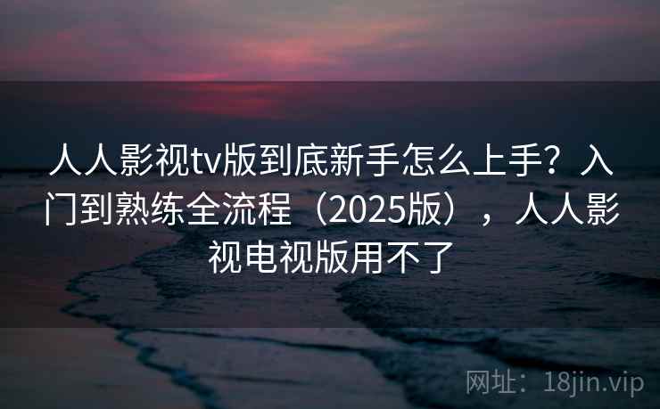 人人影视tv版到底新手怎么上手?入门到熟练全流程(2025版),人人影视电视版用不了 人人影视tv版到底新手怎么上手?入门到熟练全流程(2025版),人人影视电视版用不了