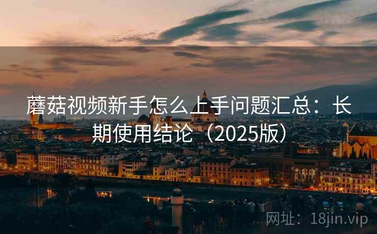 蘑菇视频新手怎么上手问题汇总：长期使用结论（2025版）