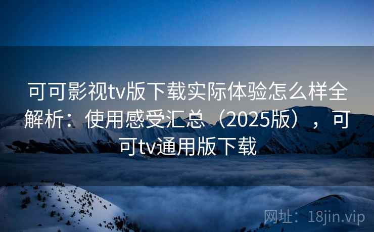 可可影视tv版下载实际体验怎么样全解析：使用感受汇总（2025版），可可tv通用版下载