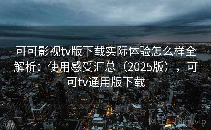 可可影视tv版下载实际体验怎么样全解析：使用感受汇总（2025版），可可tv通用版下载