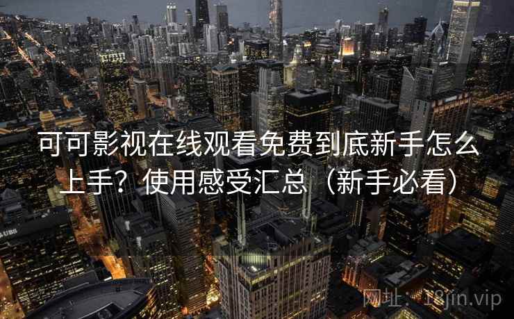 可可影视在线观看免费到底新手怎么上手？使用感受汇总（新手必看）