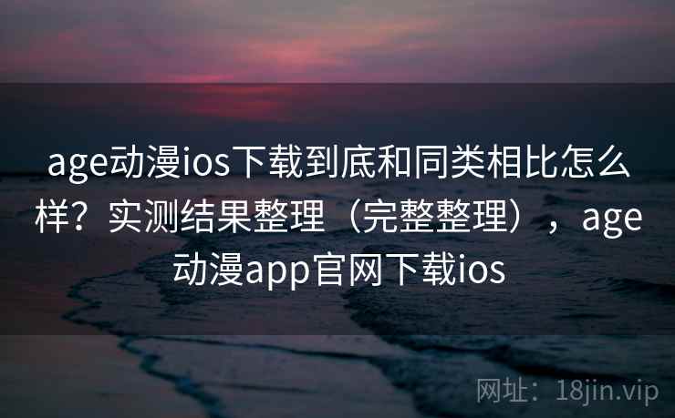 age动漫ios下载到底和同类相比怎么样?实测结果整理(完整整理),age动漫app官网下载ios age动漫ios下载到底和同类相比怎么样?实测结果整理(完整整理),age动漫app官网下载ios
