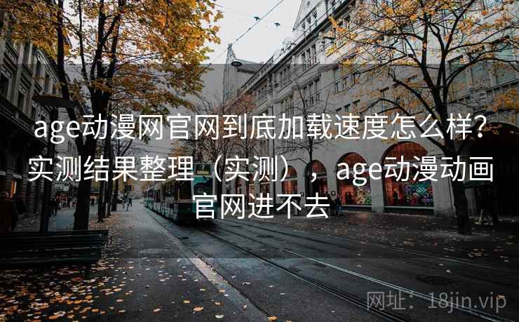 age动漫网官网到底加载速度怎么样？实测结果整理（实测），age动漫动画官网进不去