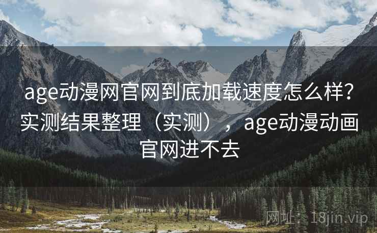 age动漫网官网到底加载速度怎么样？实测结果整理（实测），age动漫动画官网进不去
