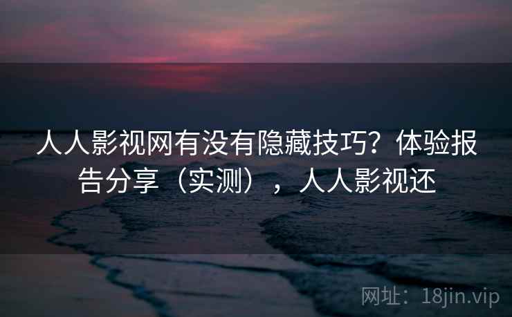 人人影视网有没有隐藏技巧？体验报告分享（实测），人人影视还