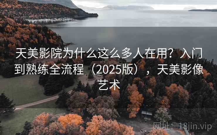天美影院为什么这么多人在用?入门到熟练全流程(2025版),天美影像艺术 天美影院为什么这么多人在用?入门到熟练全流程(2025版),天美影像艺术