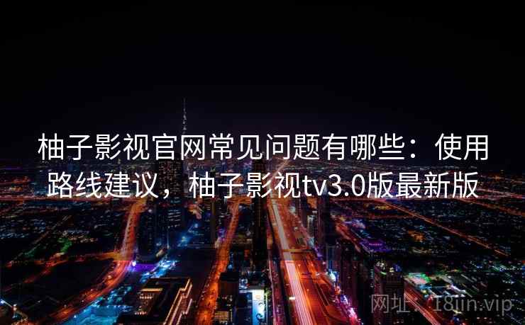 柚子影视官网常见问题有哪些：使用路线建议，柚子影视tv3.0版最新版