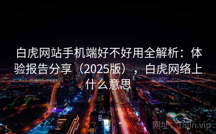 白虎网站手机端好不好用全解析：体验报告分享（2025版），白虎网络上什么意思