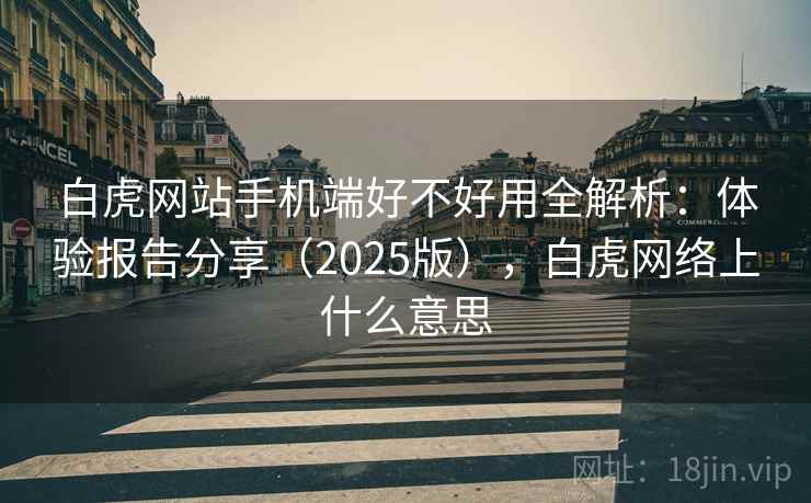 白虎网站手机端好不好用全解析：体验报告分享（2025版），白虎网络上什么意思