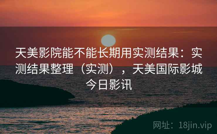 天美影院能不能长期用实测结果：实测结果整理（实测），天美国际影城今日影讯