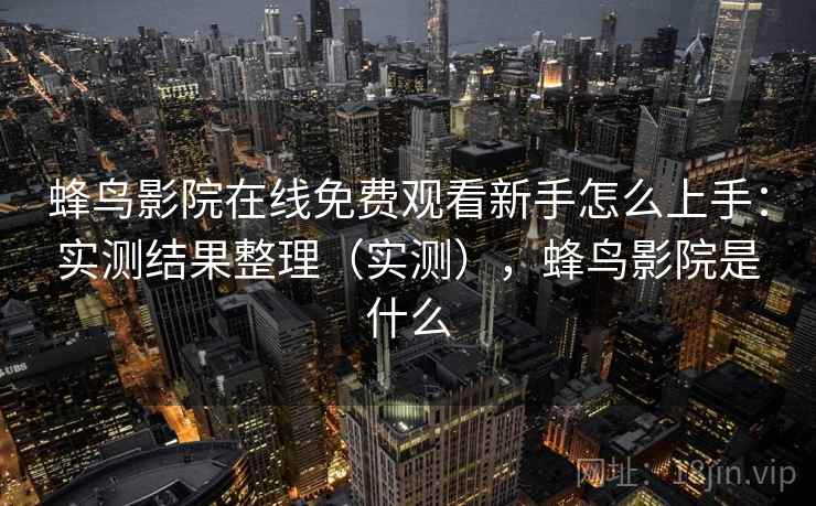 蜂鸟影院在线免费观看新手怎么上手：实测结果整理（实测），蜂鸟影院是什么
