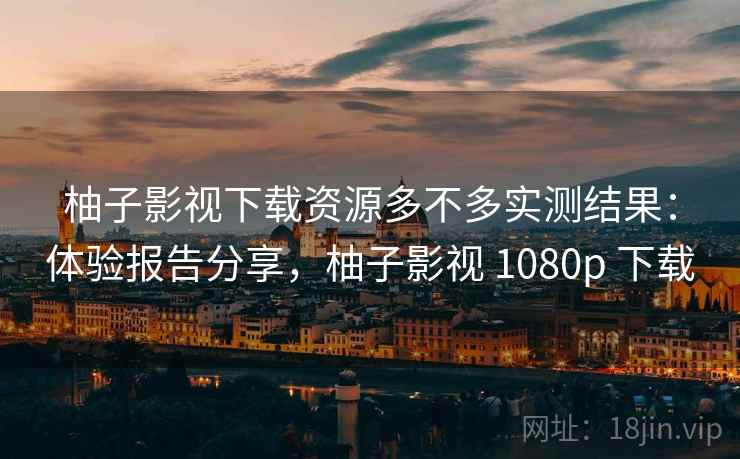 柚子影视下载资源多不多实测结果:体验报告分享,柚子影视 1080p 下载 柚子影视下载资源多不多实测结果:体验报告分享,柚子影视 1080p 下载