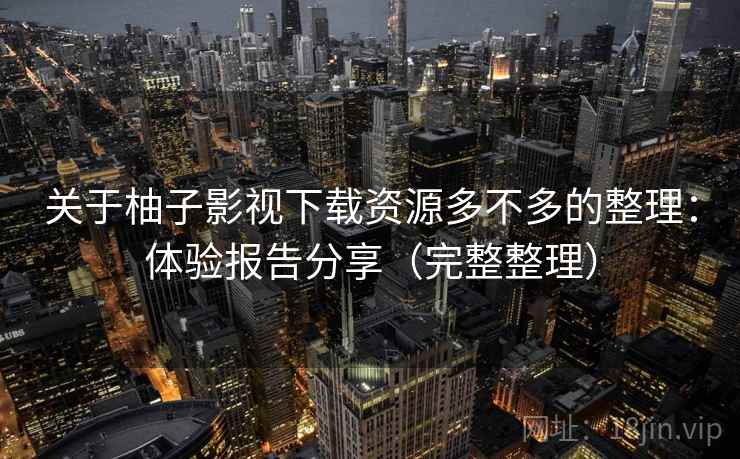 关于柚子影视下载资源多不多的整理:体验报告分享(完整整理) 关于柚子影视下载资源多不多的整理:体验报告分享(完整整理)